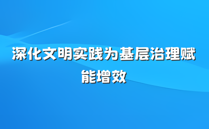 深化文明实践为基层治理赋能增效