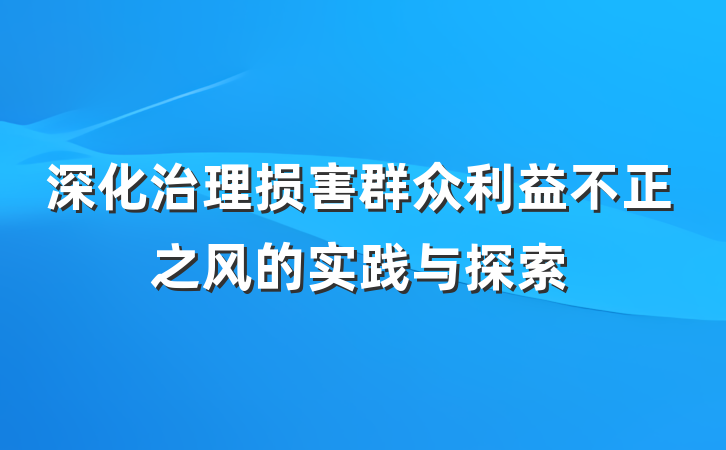 深化治理损害群众利益不正之风的实践与探索