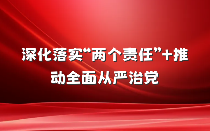 深化落实“两个责任” 推动全面从严治党