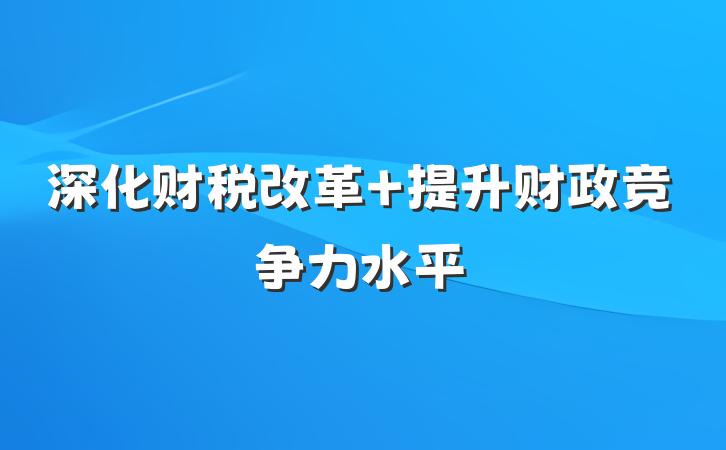 深化财税改革 提升财政竞争力水平