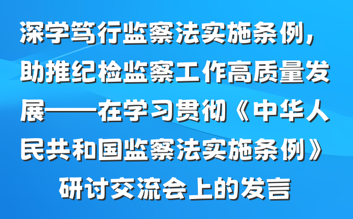 深学笃行监察法实施条例，助推纪检监察工作高质量发展——在学习贯彻《中华人民共和国监察法实施条例》研讨交流会上的发言