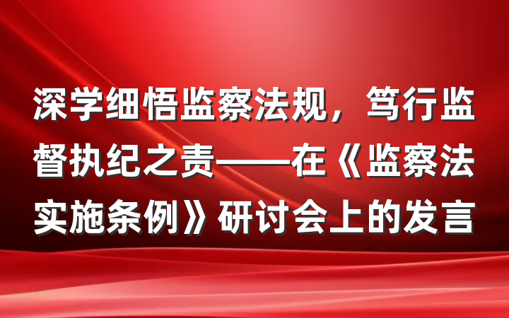 深学细悟监察法规，笃行监督执纪之责——在《监察法实施条例》研讨会上的发言