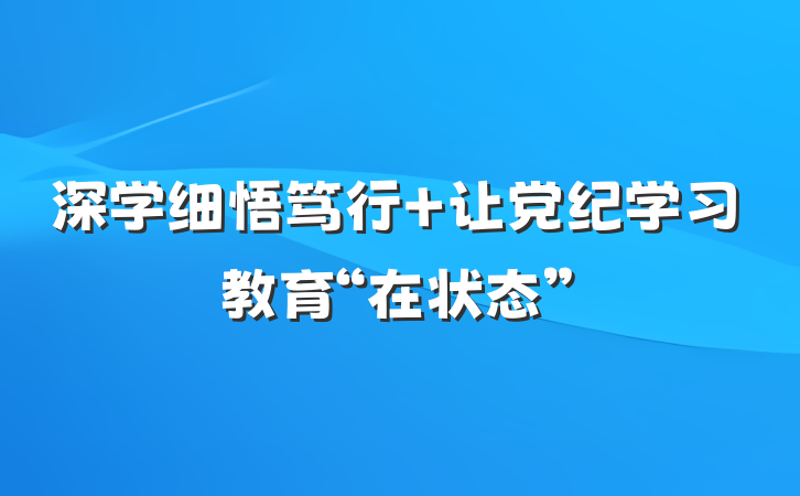 深学细悟笃行 让党纪学习教育“在状态”