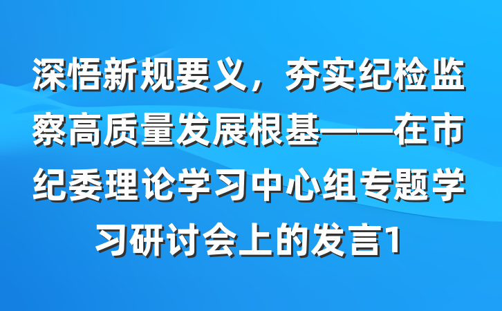深悟新规要义，夯实纪检监察高质量发展根基——在市纪委理论学习中心组专题学习研讨会上的发言1