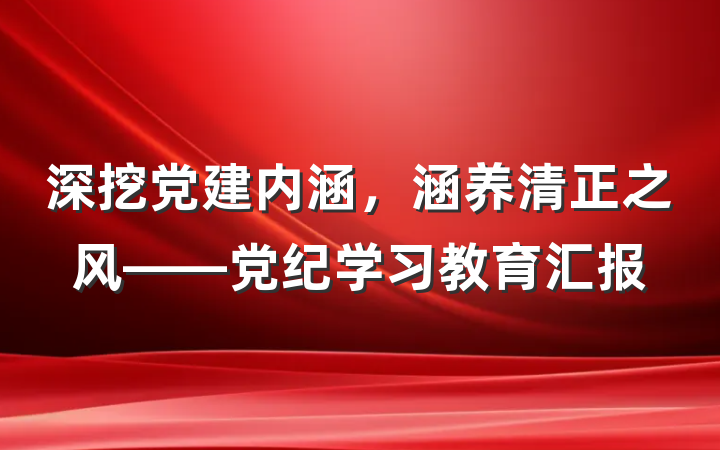 深挖党建内涵，涵养清正之风——党纪学习教育汇报