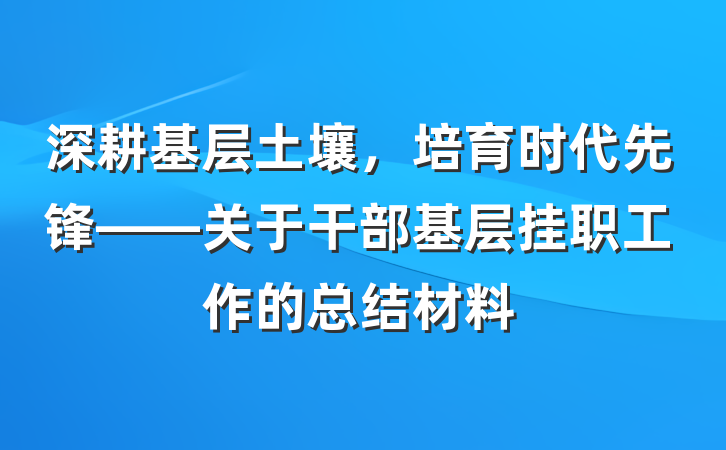 深耕基层土壤，培育时代先锋——关于干部基层挂职工作的总结材料