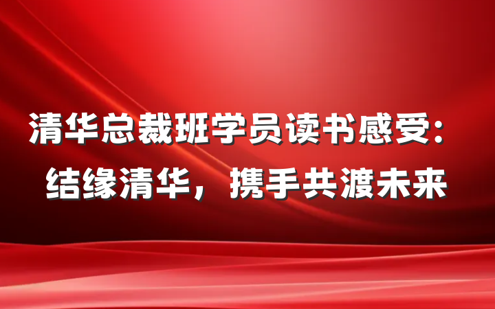 清华总裁班学员读书感受：结缘清华，携手共渡未来