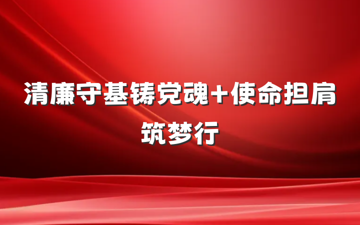 清廉守基铸党魂 使命担肩筑梦行