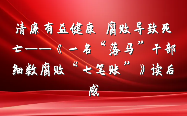 清廉有益健康　腐败导致死亡——《一名“落马”干部细数腐败“七笔账”》读后感