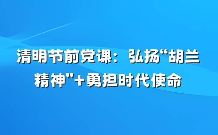 清明节前党课：弘扬“胡兰精神” 勇担时代使命
