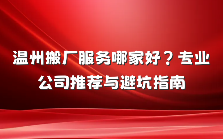 温州搬厂服务哪家好？专业公司推荐与避坑指南