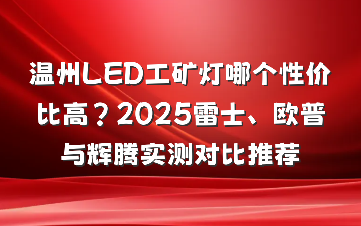 温州LED工矿灯哪个性价比高?2025雷士、欧普与辉腾实测对比推荐