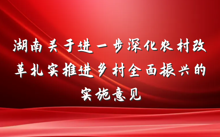 湖南关于进一步深化农村改革扎实推进乡村全面振兴的实施意见