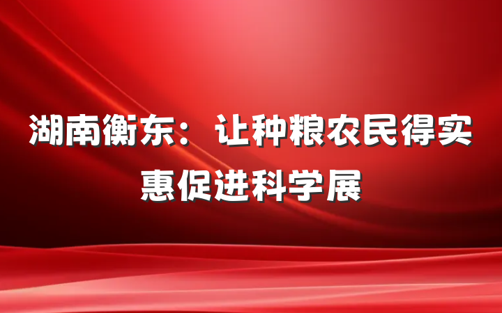 湖南衡东：让种粮农民得实惠促进科学展