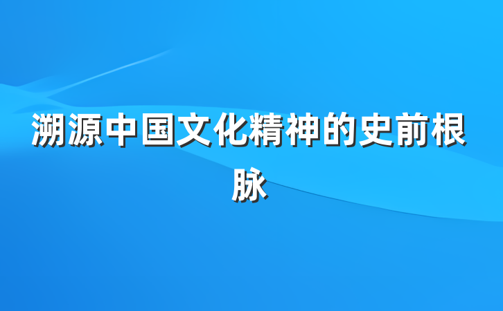 溯源中国文化精神的史前根脉