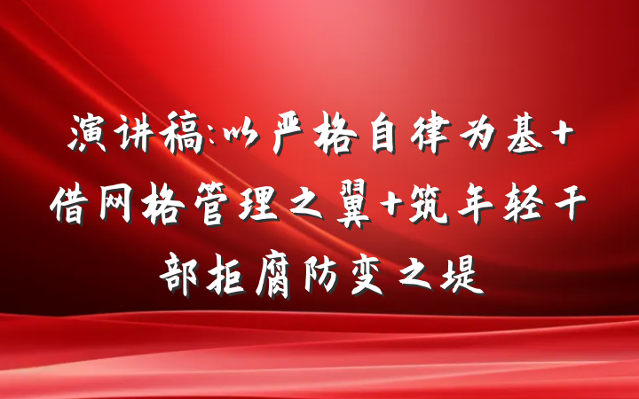 演讲稿:以严格自律为基 借网格管理之翼 筑年轻干部拒腐防变之堤