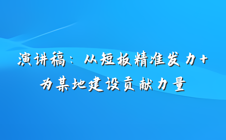 演讲稿：从短板精准发力 为某地建设贡献力量