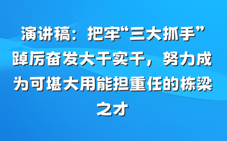 演讲稿：把牢“三大抓手”踔厉奋发大干实干，努力成为可堪大用能担重任的栋梁之才