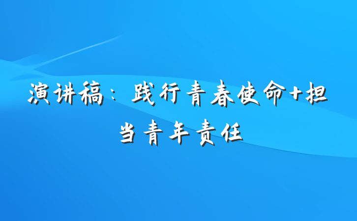 演讲稿：践行青春使命 担当青年责任