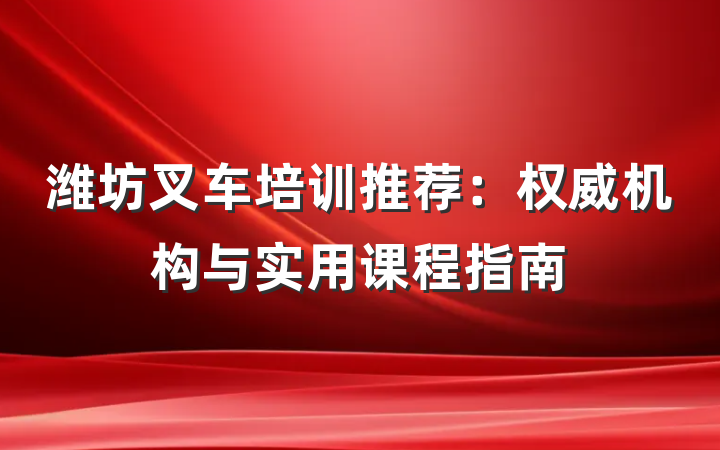 潍坊叉车培训推荐：权威机构与实用课程指南