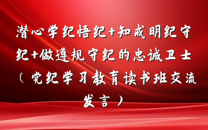 潜心学纪悟纪 知戒明纪守纪 做遵规守纪的忠诚卫士（党纪学习教育读书班交流发言）
