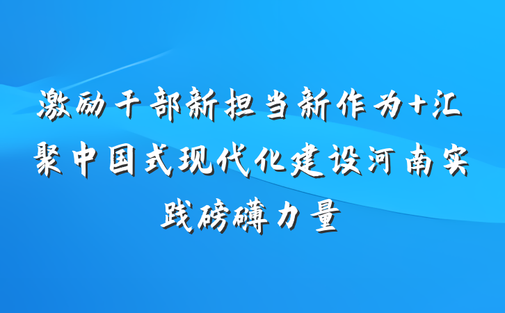 激励干部新担当新作为 汇聚中国式现代化建设河南实践磅礴力量