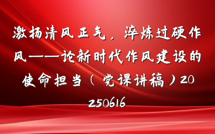 激扬清风正气，淬炼过硬作风——论新时代作风建设的使命担当（党课讲稿）20250616