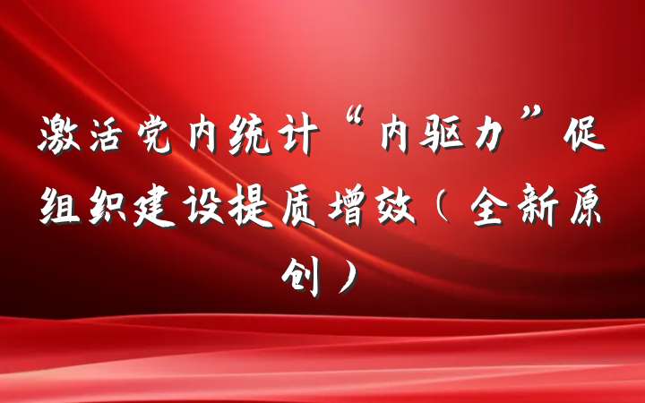激活党内统计“内驱力”促组织建设提质增效（全新原创）