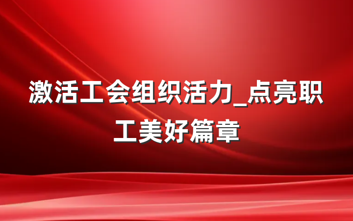 激活工会组织活力_点亮职工美好篇章