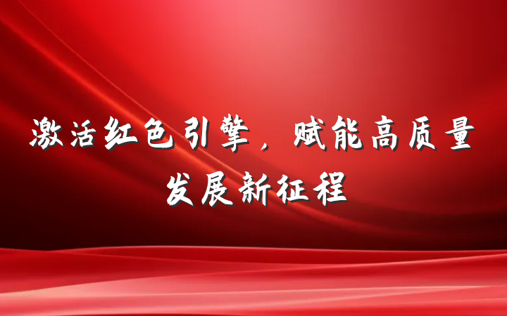 激活红色引擎，赋能高质量发展新征程