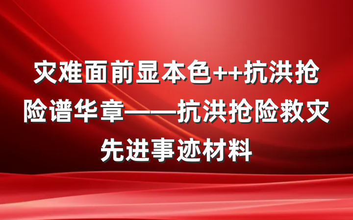 灾难面前显本色  抗洪抢险谱华章——抗洪抢险救灾先进事迹材料