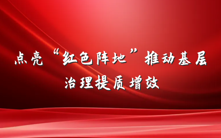 点亮“红色阵地”推动基层治理提质增效