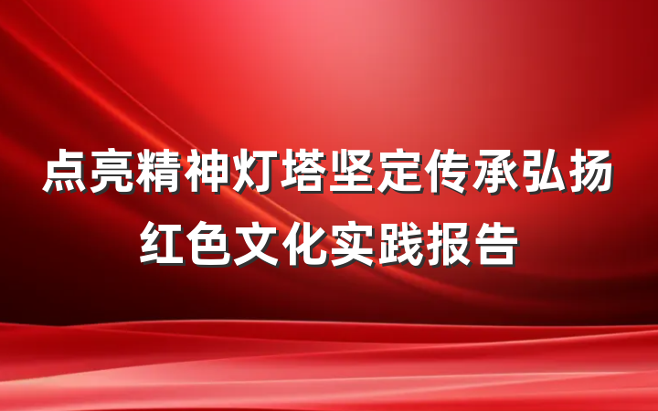 点亮精神灯塔坚定传承弘扬红色文化实践报告