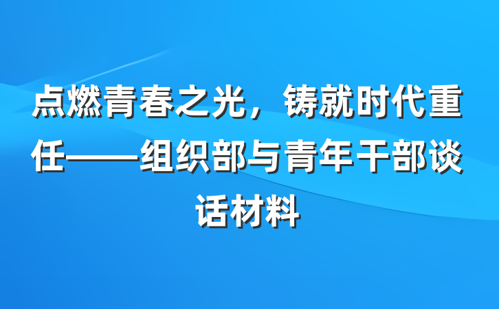 点燃青春之光，铸就时代重任——组织部与青年干部谈话材料