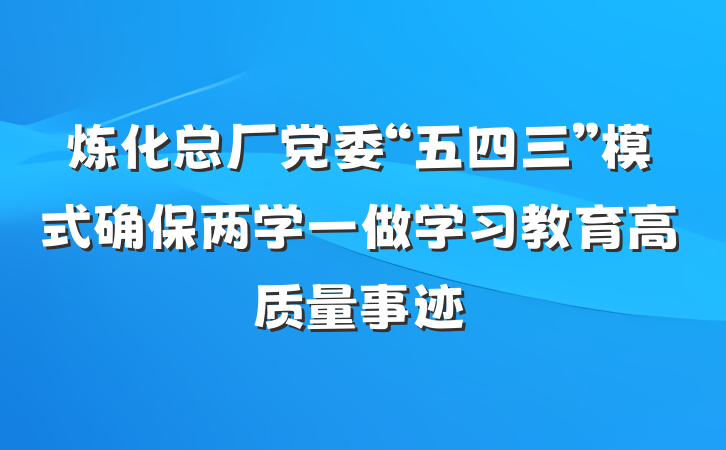炼化总厂党委“五四三”模式确保两学一做学习教育高质量事迹