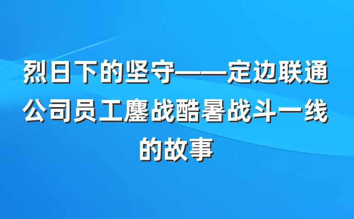 烈日下的坚守——定边联通公司员工鏖战酷暑战斗一线的故事