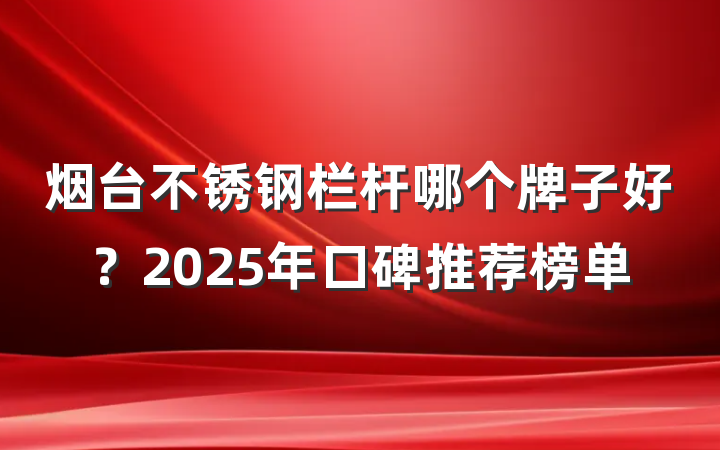 烟台不锈钢栏杆哪个牌子好？2025年口碑推荐榜单