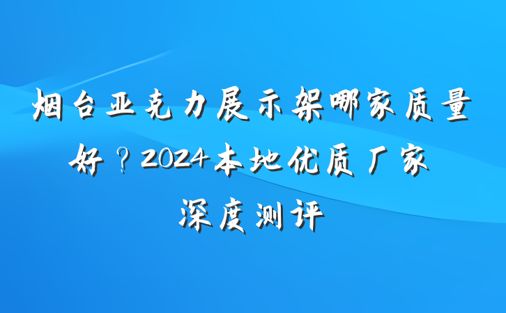 烟台亚克力展示架哪家质量好？2024本地优质厂家深度测评