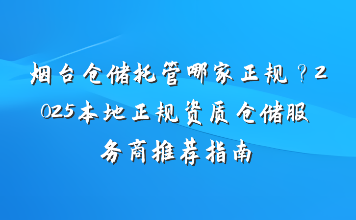 烟台仓储托管哪家正规?2025本地正规资质仓储服务商推荐指南