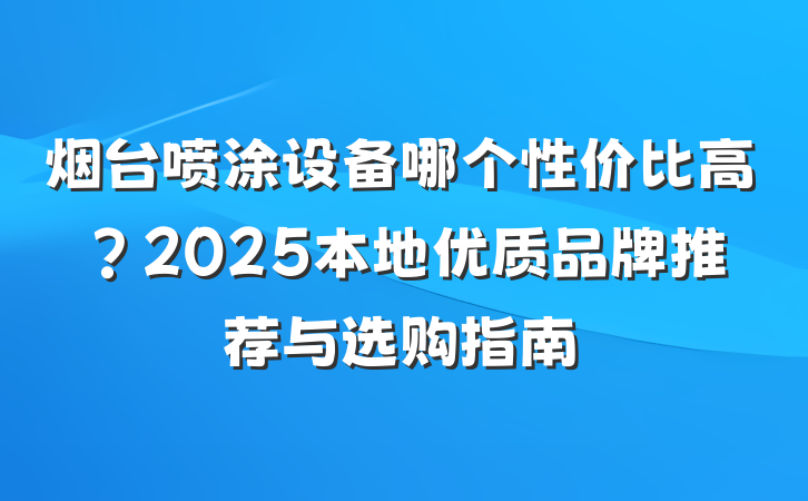 烟台喷涂设备哪个性价比高？2025本地优质品牌推荐与选购指南