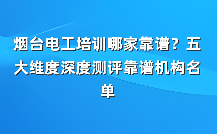 烟台电工培训哪家靠谱?五大维度深度测评靠谱机构名单
