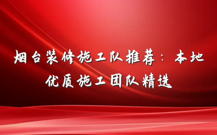 烟台装修施工队推荐：本地优质施工团队精选