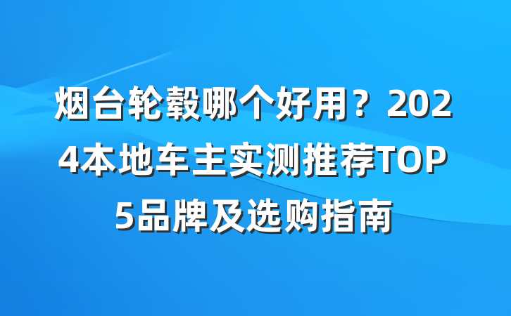 烟台轮毂哪个好用?2024本地车主实测推荐TOP5品牌及选购指南
