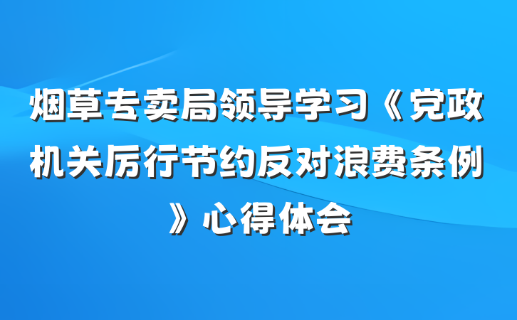 烟草专卖局领导学习《党政机关厉行节约反对浪费条例》心得体会