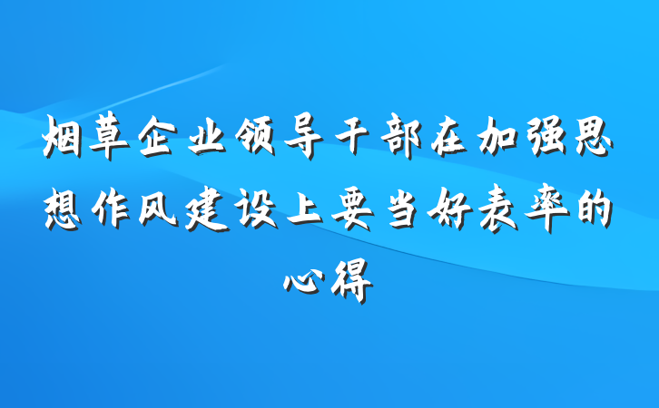 烟草企业领导干部在加强思想作风建设上要当好表率的心得