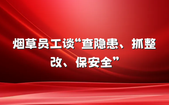 烟草员工谈“查隐患、抓整改、保安全”