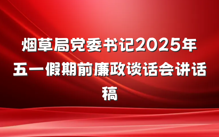 烟草局党委书记2025年五一假期前廉政谈话会讲话稿