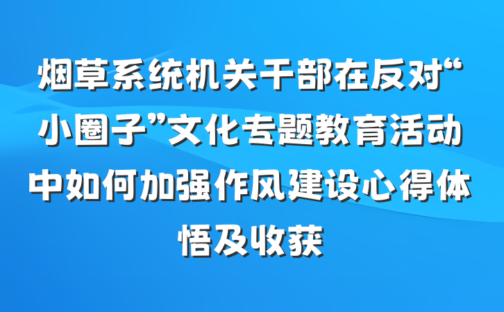 烟草系统机关干部在反对“小圈子”文化专题教育活动中如何加强作风建设心得体悟及收获