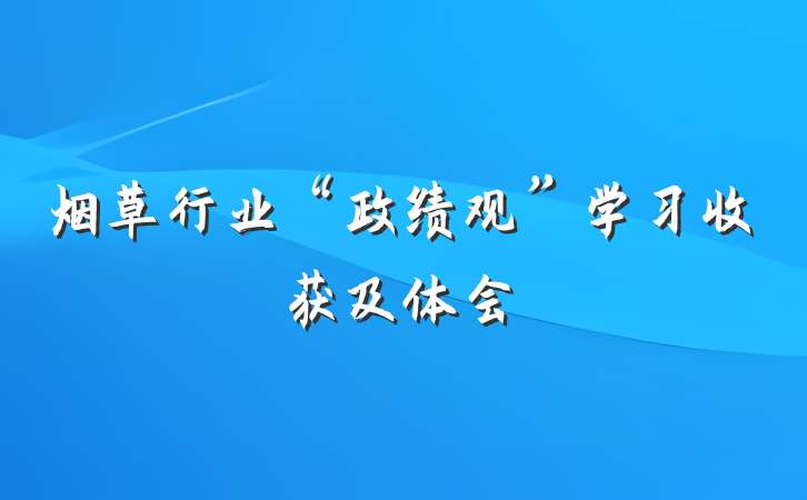 烟草行业“政绩观”学习收获及体会