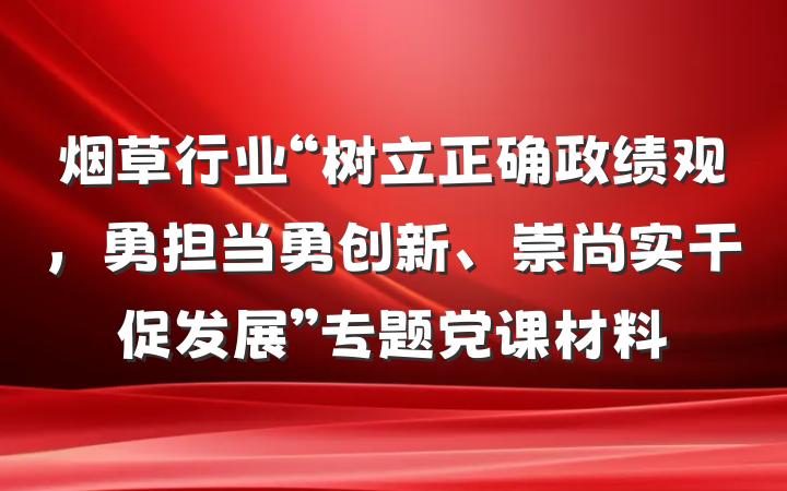 烟草行业“树立正确政绩观，勇担当勇创新、崇尚实干促发展”专题党课材料